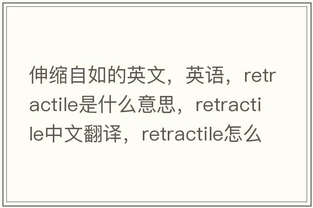 伸縮自如的英文，英語(yǔ)，retractile是什么意思，retractile中文翻譯，retractile怎么讀、發(fā)音、用法及例句