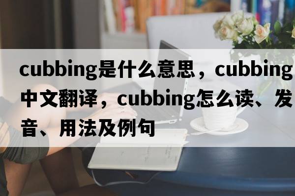cubbing是什么意思，cubbing中文翻譯，cubbing怎么讀、發(fā)音、用法及例句