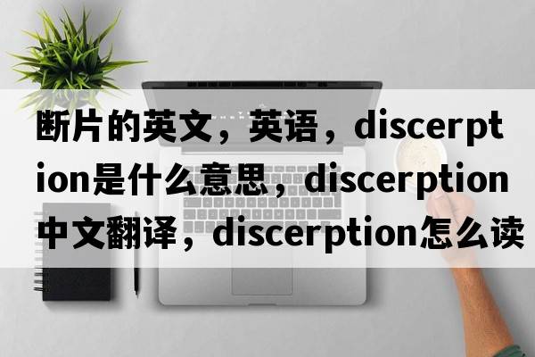 斷片的英文，英語(yǔ)，discerption是什么意思，discerption中文翻譯，discerption怎么讀、發(fā)音、用法及例句