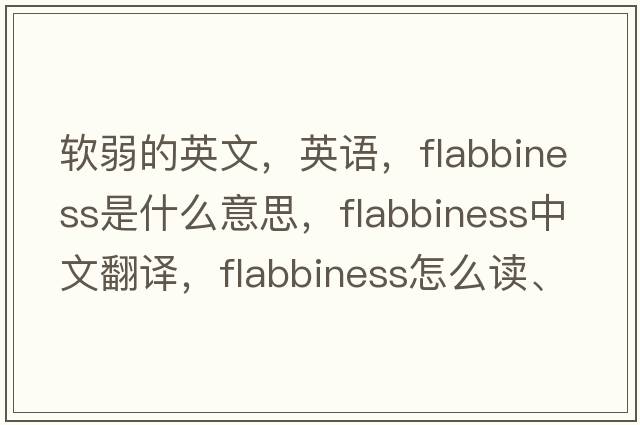 軟弱的英文，英語(yǔ)，flabbiness是什么意思，flabbiness中文翻譯，flabbiness怎么讀、發(fā)音、用法及例句