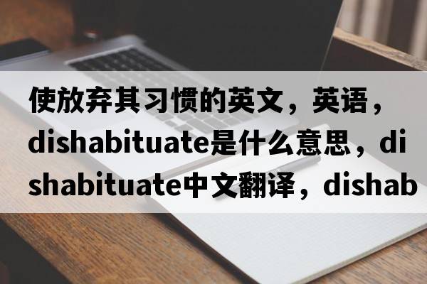 使放棄其習慣的英文，英語(yǔ)，dishabituate是什么意思，dishabituate中文翻譯，dishabituate怎么讀、發(fā)音、用法及例句