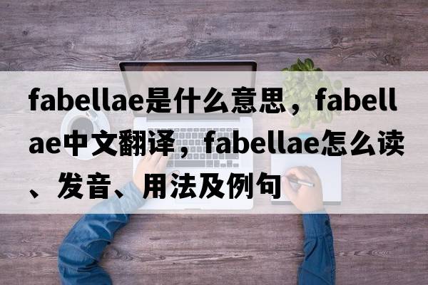 fabellae是什么意思，fabellae中文翻譯，fabellae怎么讀、發(fā)音、用法及例句