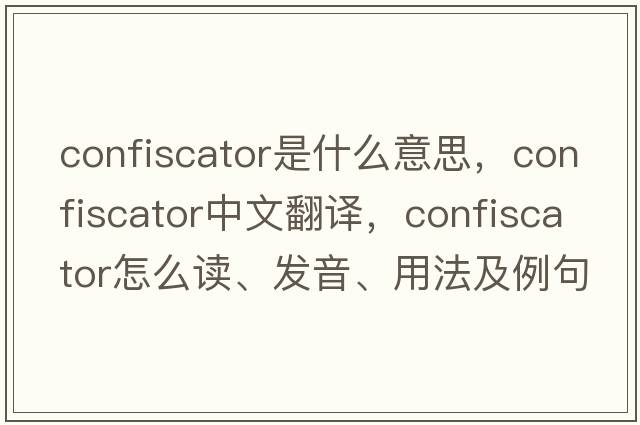 confiscator是什么意思，confiscator中文翻譯，confiscator怎么讀、發(fā)音、用法及例句