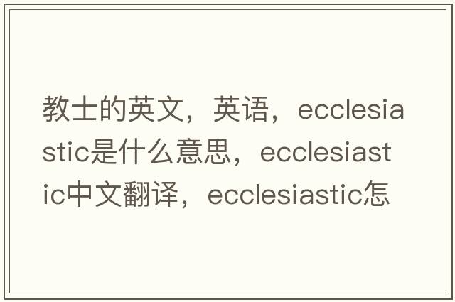 教士的英文，英語(yǔ)，ecclesiastic是什么意思，ecclesiastic中文翻譯，ecclesiastic怎么讀、發(fā)音、用法及例句
