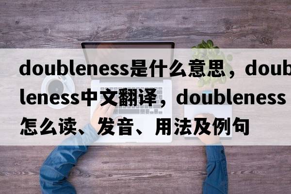 doubleness是什么意思，doubleness中文翻譯，doubleness怎么讀、發(fā)音、用法及例句