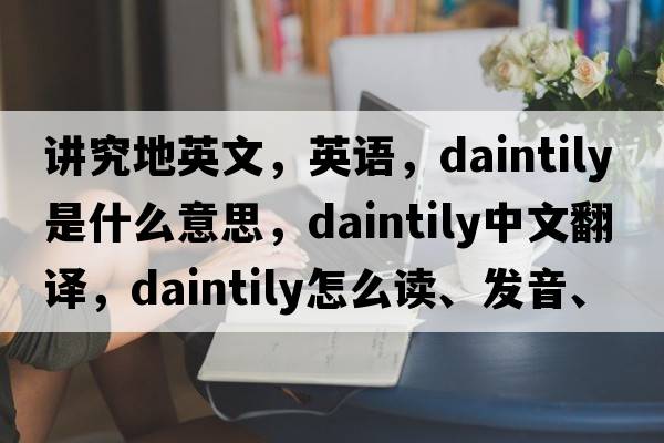 講究地英文，英語(yǔ)，daintily是什么意思，daintily中文翻譯，daintily怎么讀、發(fā)音、用法及例句