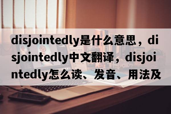 disjointedly是什么意思，disjointedly中文翻譯，disjointedly怎么讀、發(fā)音、用法及例句