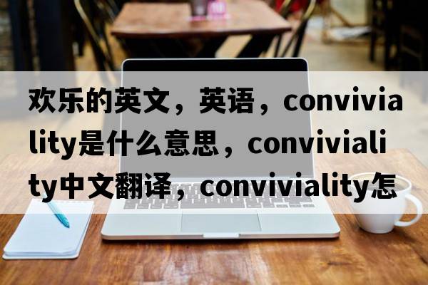 歡樂(lè )的英文，英語(yǔ)，conviviality是什么意思，conviviality中文翻譯，conviviality怎么讀、發(fā)音、用法及例句
