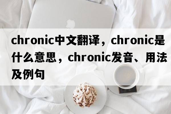 chronic中文翻譯，chronic是什么意思，chronic發(fā)音、用法及例句