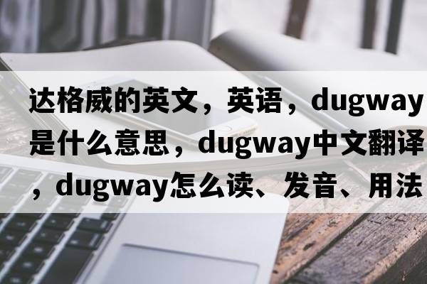 達格威的英文，英語(yǔ)，dugway是什么意思，dugway中文翻譯，dugway怎么讀、發(fā)音、用法及例句