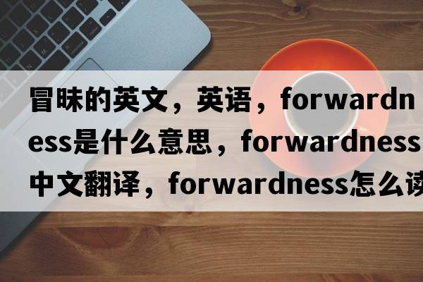 冒昧的英文，英語(yǔ)，forwardness是什么意思，forwardness中文翻譯，forwardness怎么讀、發(fā)音、用法及例句