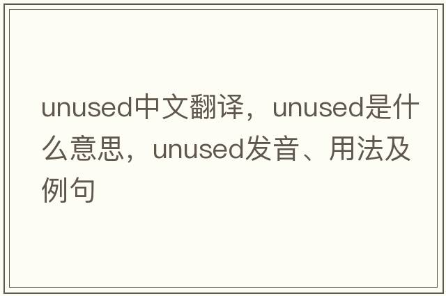 unused中文翻譯，unused是什么意思，unused發(fā)音、用法及例句