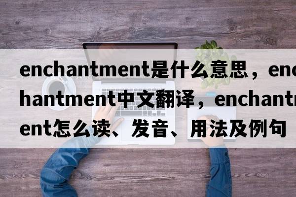 enchantment是什么意思，enchantment中文翻譯，enchantment怎么讀、發(fā)音、用法及例句