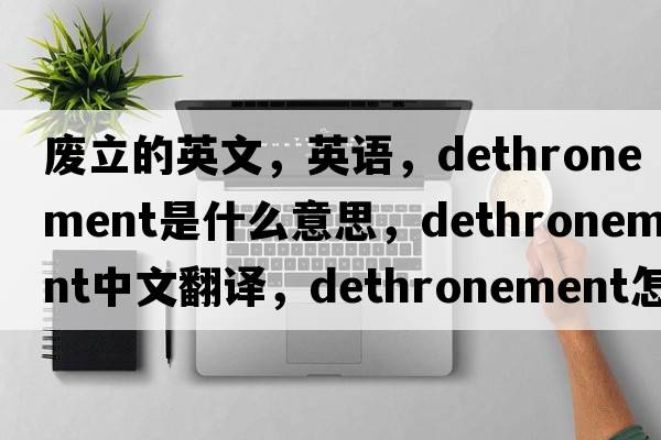 廢立的英文，英語(yǔ)，dethronement是什么意思，dethronement中文翻譯，dethronement怎么讀、發(fā)音、用法及例句
