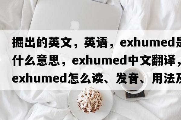 掘出的英文，英語(yǔ)，exhumed是什么意思，exhumed中文翻譯，exhumed怎么讀、發(fā)音、用法及例句