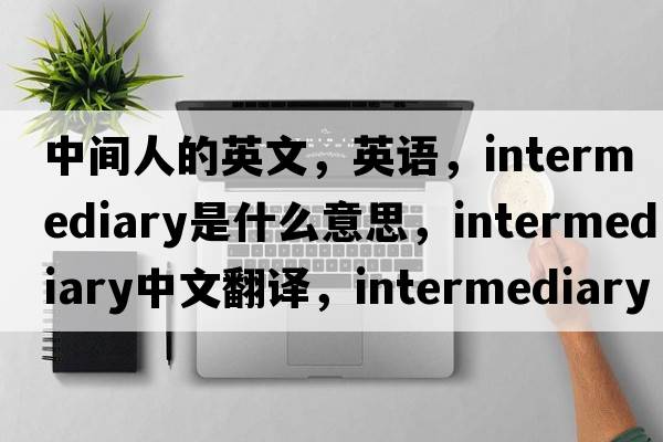 中間人的英文，英語(yǔ)，intermediary是什么意思，intermediary中文翻譯，intermediary怎么讀、發(fā)音、用法及例句
