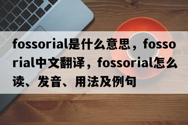 fossorial是什么意思，fossorial中文翻譯，fossorial怎么讀、發(fā)音、用法及例句