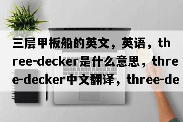 三層甲板船的英文，英語(yǔ)，three-decker是什么意思，three-decker中文翻譯，three-decker怎么讀、發(fā)音、用法及例句