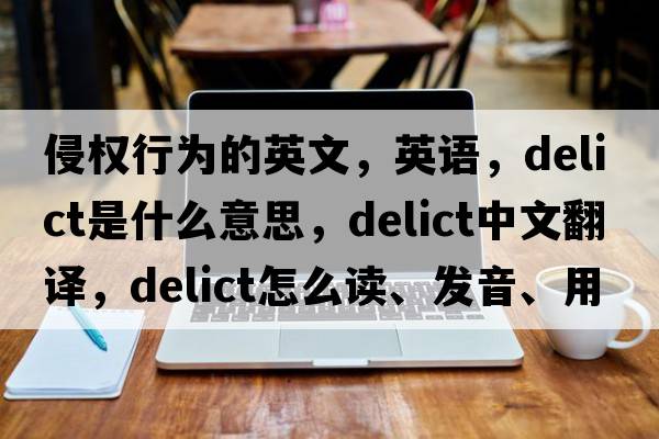 侵權行為的英文，英語(yǔ)，delict是什么意思，delict中文翻譯，delict怎么讀、發(fā)音、用法及例句
