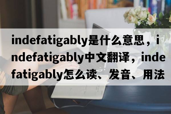 indefatigably是什么意思，indefatigably中文翻譯，indefatigably怎么讀、發(fā)音、用法及例句