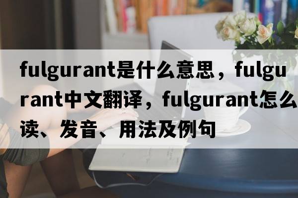 fulgurant是什么意思，fulgurant中文翻譯，fulgurant怎么讀、發(fā)音、用法及例句