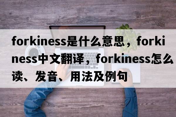 forkiness是什么意思，forkiness中文翻譯，forkiness怎么讀、發(fā)音、用法及例句