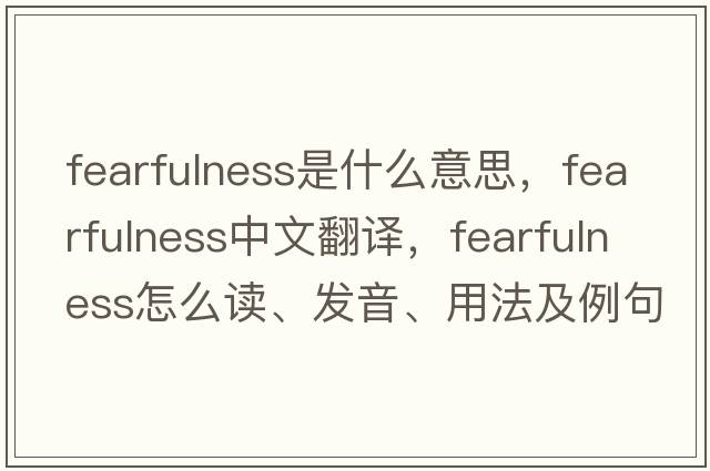 fearfulness是什么意思，fearfulness中文翻譯，fearfulness怎么讀、發(fā)音、用法及例句