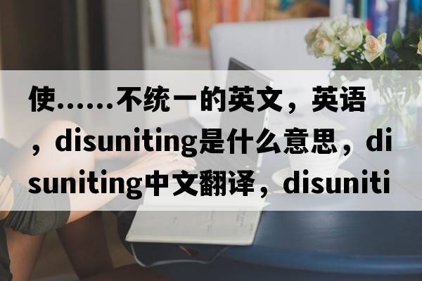 使......不統一的英文，英語(yǔ)，disuniting是什么意思，disuniting中文翻譯，disuniting怎么讀、發(fā)音、用法及例句