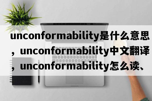 unconformability是什么意思，unconformability中文翻譯，unconformability怎么讀、發(fā)音、用法及例句