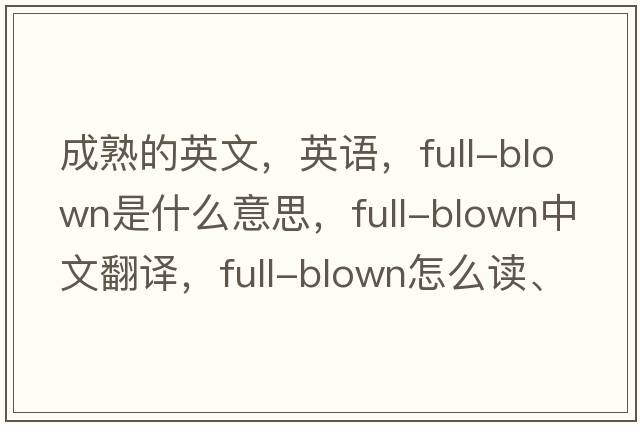 成熟的英文，英語(yǔ)，full-blown是什么意思，full-blown中文翻譯，full-blown怎么讀、發(fā)音、用法及例句