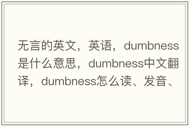 無(wú)言的英文，英語(yǔ)，dumbness是什么意思，dumbness中文翻譯，dumbness怎么讀、發(fā)音、用法及例句