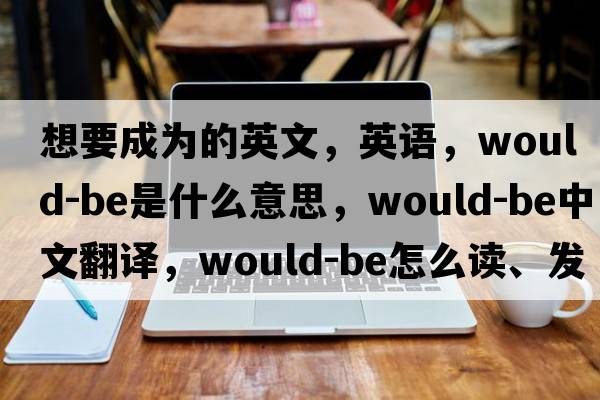 想要成為的英文，英語(yǔ)，would-be是什么意思，would-be中文翻譯，would-be怎么讀、發(fā)音、用法及例句