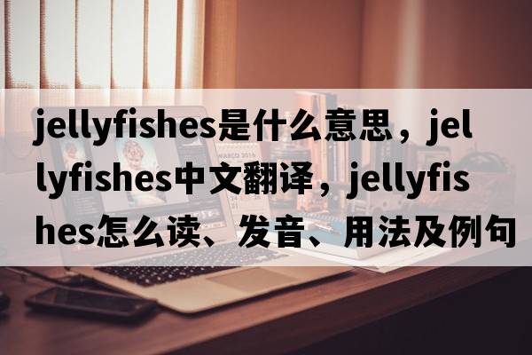 jellyfishes是什么意思，jellyfishes中文翻譯，jellyfishes怎么讀、發(fā)音、用法及例句
