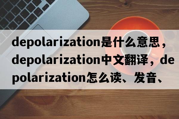depolarization是什么意思，depolarization中文翻譯，depolarization怎么讀、發(fā)音、用法及例句