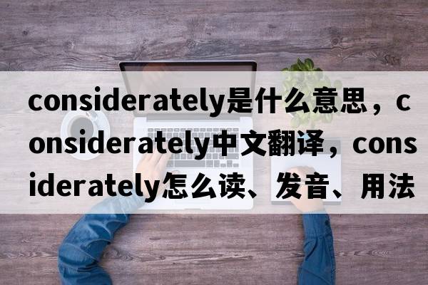 considerately是什么意思，considerately中文翻譯，considerately怎么讀、發(fā)音、用法及例句