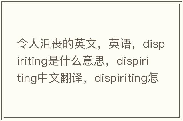 令人沮喪的英文，英語(yǔ)，dispiriting是什么意思，dispiriting中文翻譯，dispiriting怎么讀、發(fā)音、用法及例句
