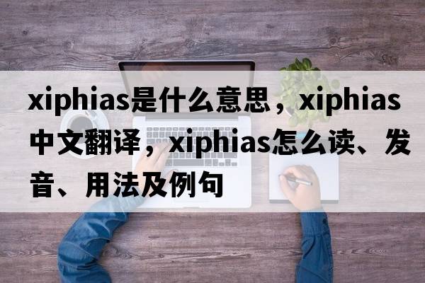 Xiphias是什么意思，Xiphias中文翻譯，Xiphias怎么讀、發(fā)音、用法及例句