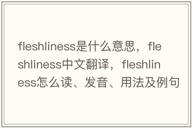 fleshliness是什么意思，fleshliness中文翻譯，fleshliness怎么讀、發(fā)音、用法及例句