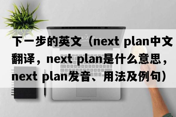 下一步的英文（next plan中文翻譯，next plan是什么意思，next plan發(fā)音、用法及例句）