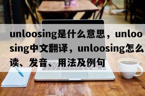 unloosing是什么意思，unloosing中文翻譯，unloosing怎么讀、發(fā)音、用法及例句