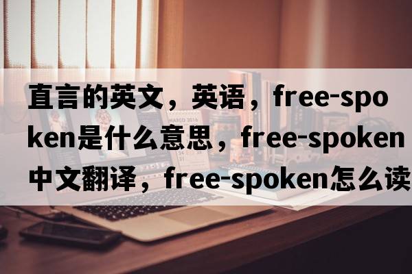 直言的英文，英語(yǔ)，free-spoken是什么意思，free-spoken中文翻譯，free-spoken怎么讀、發(fā)音、用法及例句
