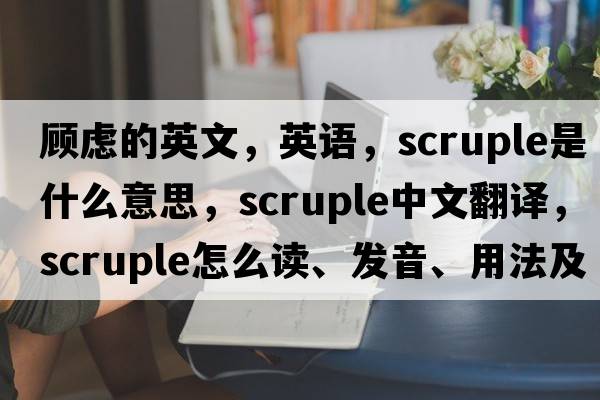 顧慮的英文，英語(yǔ)，scruple是什么意思，scruple中文翻譯，scruple怎么讀、發(fā)音、用法及例句
