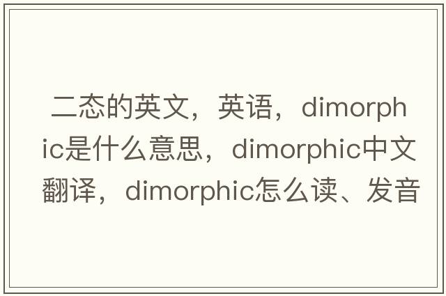  二態(tài)的英文，英語(yǔ)，dimorphic是什么意思，dimorphic中文翻譯，dimorphic怎么讀、發(fā)音、用法及例句