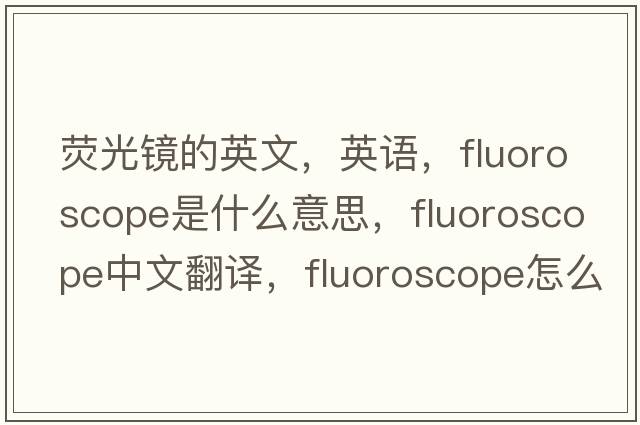 熒光鏡的英文，英語(yǔ)，fluoroscope是什么意思，fluoroscope中文翻譯，fluoroscope怎么讀、發(fā)音、用法及例句