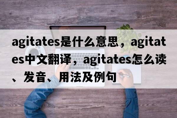 agitates是什么意思，agitates中文翻譯，agitates怎么讀、發(fā)音、用法及例句