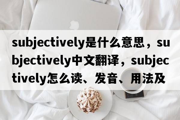 subjectively是什么意思，subjectively中文翻譯，subjectively怎么讀、發(fā)音、用法及例句