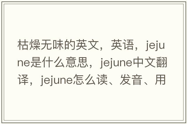 枯燥無(wú)味的英文，英語(yǔ)，jejune是什么意思，jejune中文翻譯，jejune怎么讀、發(fā)音、用法及例句