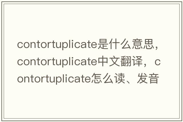 contortuplicate是什么意思，contortuplicate中文翻譯，contortuplicate怎么讀、發(fā)音、用法及例句
