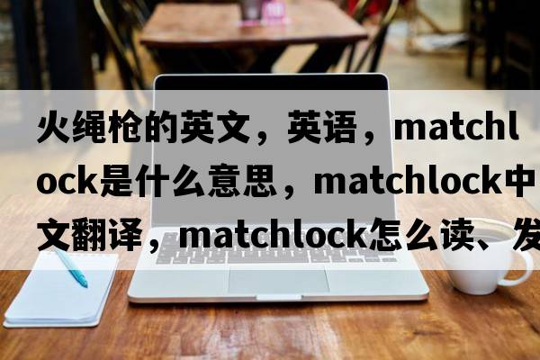火繩槍的英文，英語(yǔ)，matchlock是什么意思，matchlock中文翻譯，matchlock怎么讀、發(fā)音、用法及例句