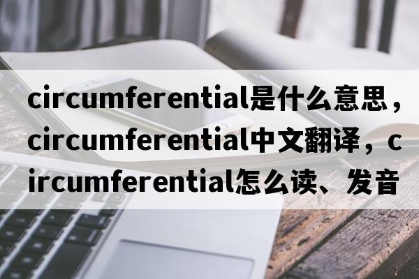 circumferential是什么意思，circumferential中文翻譯，circumferential怎么讀、發(fā)音、用法及例句